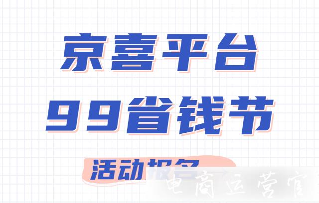 京喜99省錢節(jié)活動力度大不大?京喜99省錢節(jié)怎么報名?